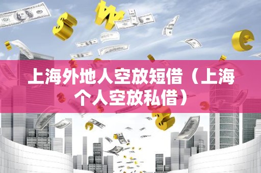 上海外地人空放短借（上海个人空放私借）