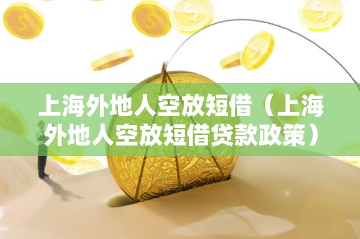 上海外地人空放短借(上海外地人空放短借贷款政策) 上海外地人空放短借(上海外地人空放短借贷款政策)